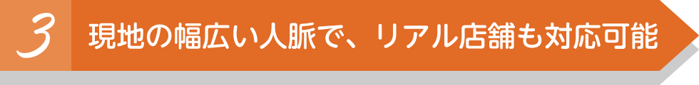 現地の幅広い人脈で、リアル店舗も対応可能