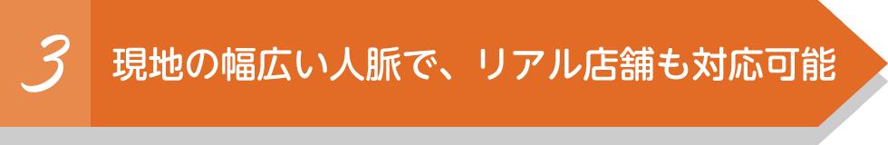 現地の幅広い人脈で、リアル店舗も対応可能